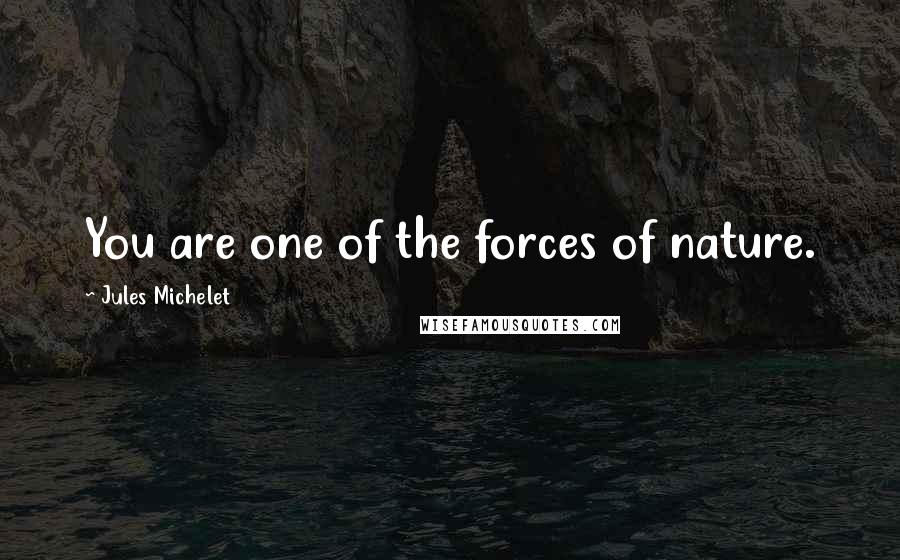 Jules Michelet Quotes: You are one of the forces of nature.