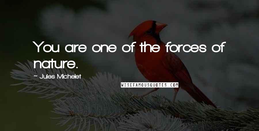 Jules Michelet Quotes: You are one of the forces of nature.