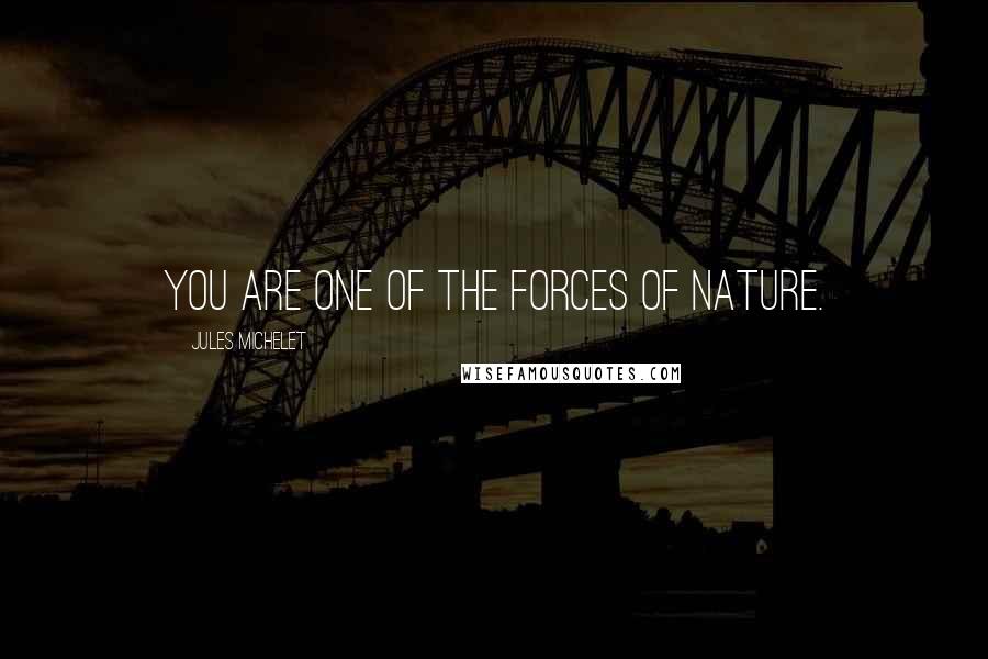 Jules Michelet Quotes: You are one of the forces of nature.