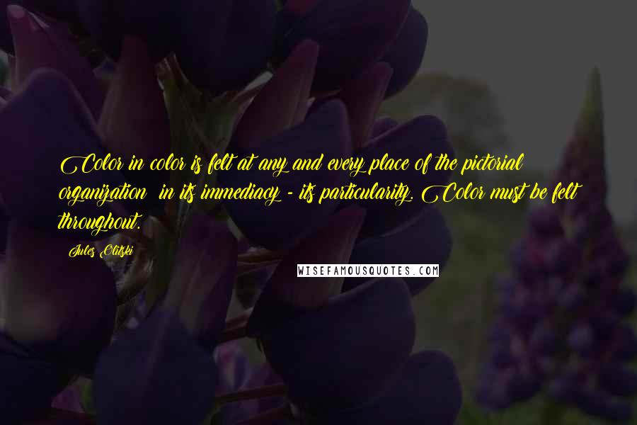 Jules Olitski Quotes: Color in color is felt at any and every place of the pictorial organization; in its immediacy - its particularity. Color must be felt throughout.