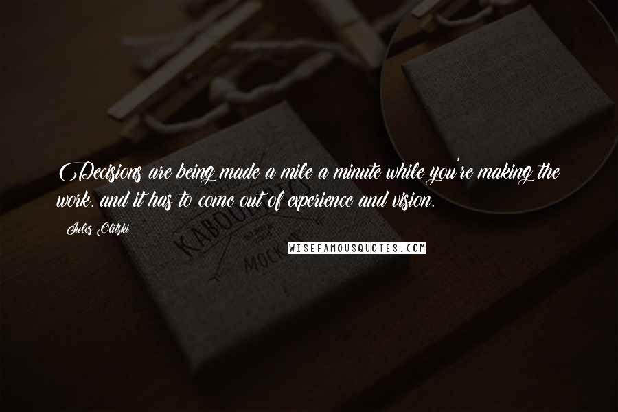 Jules Olitski Quotes: Decisions are being made a mile a minute while you're making the work, and it has to come out of experience and vision.