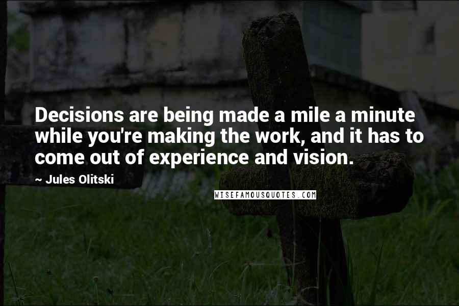 Jules Olitski Quotes: Decisions are being made a mile a minute while you're making the work, and it has to come out of experience and vision.