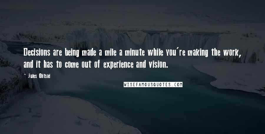 Jules Olitski Quotes: Decisions are being made a mile a minute while you're making the work, and it has to come out of experience and vision.