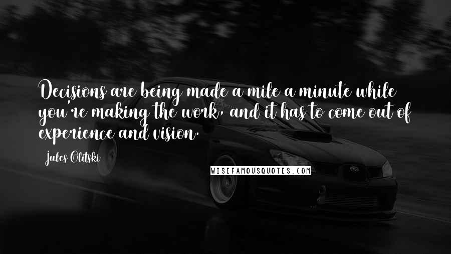 Jules Olitski Quotes: Decisions are being made a mile a minute while you're making the work, and it has to come out of experience and vision.