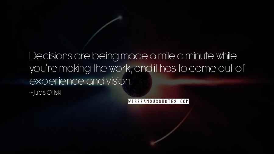 Jules Olitski Quotes: Decisions are being made a mile a minute while you're making the work, and it has to come out of experience and vision.