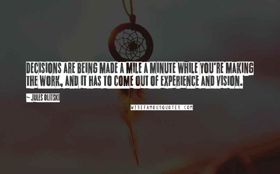 Jules Olitski Quotes: Decisions are being made a mile a minute while you're making the work, and it has to come out of experience and vision.