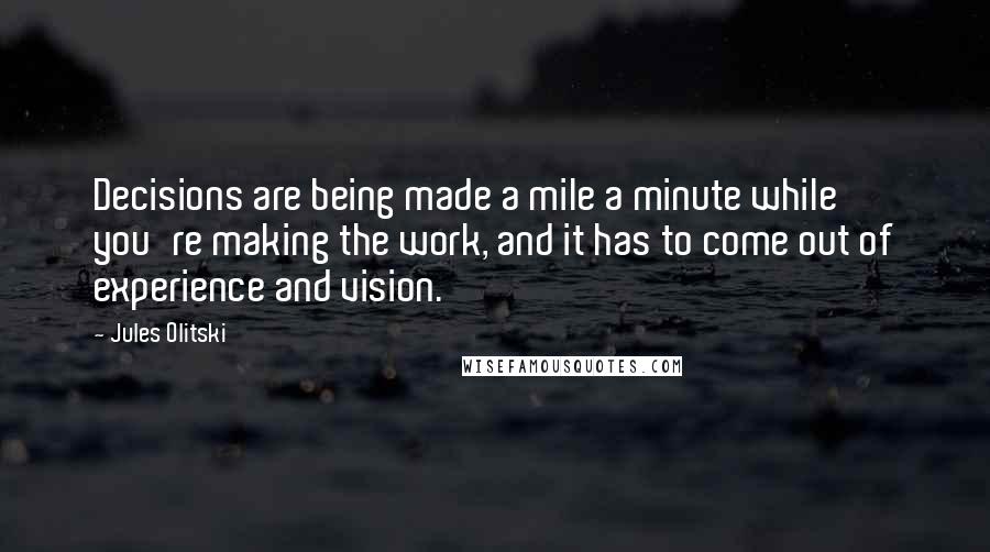 Jules Olitski Quotes: Decisions are being made a mile a minute while you're making the work, and it has to come out of experience and vision.