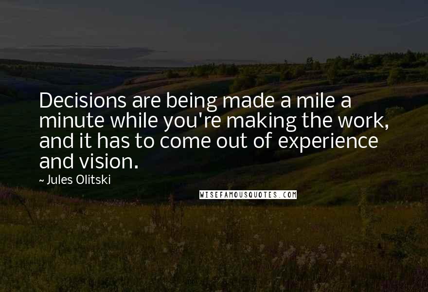 Jules Olitski Quotes: Decisions are being made a mile a minute while you're making the work, and it has to come out of experience and vision.