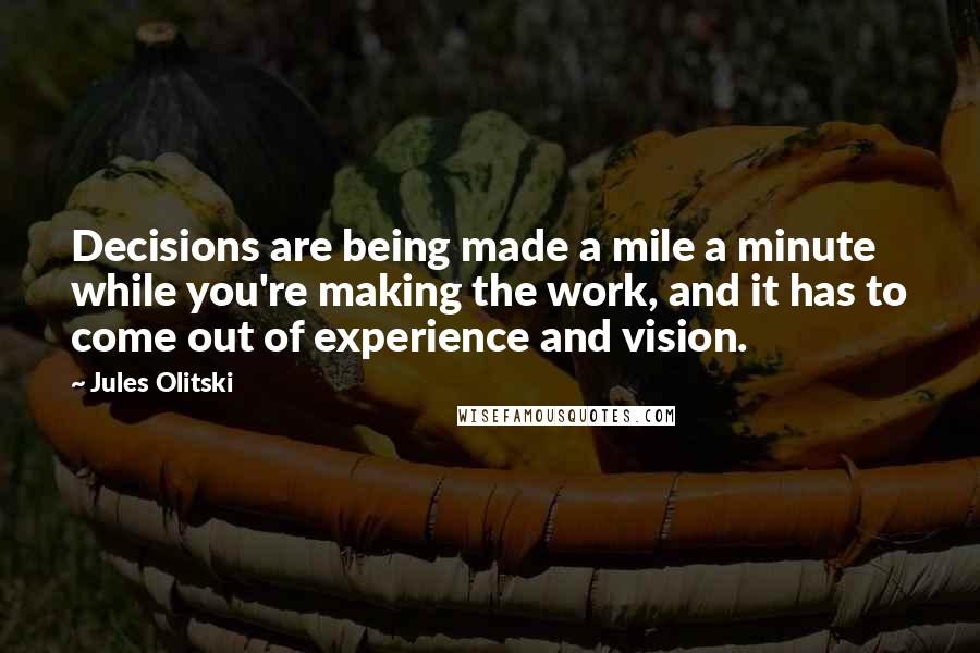 Jules Olitski Quotes: Decisions are being made a mile a minute while you're making the work, and it has to come out of experience and vision.