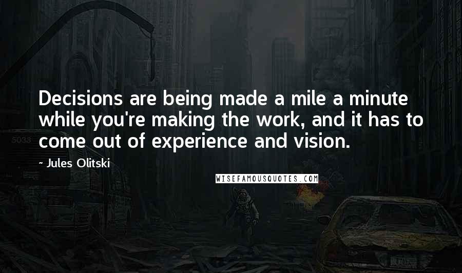 Jules Olitski Quotes: Decisions are being made a mile a minute while you're making the work, and it has to come out of experience and vision.