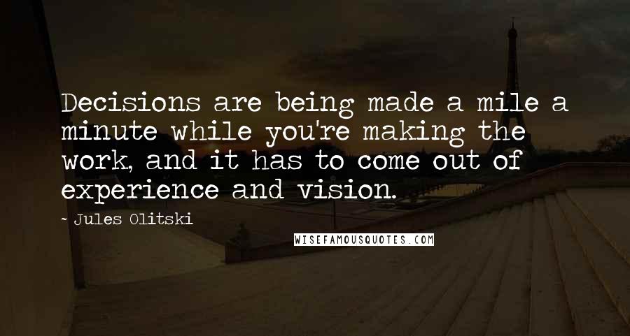 Jules Olitski Quotes: Decisions are being made a mile a minute while you're making the work, and it has to come out of experience and vision.