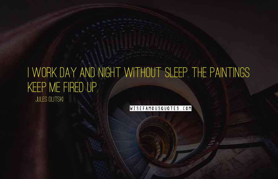 Jules Olitski Quotes: I work day and night without sleep. The paintings keep me fired up.