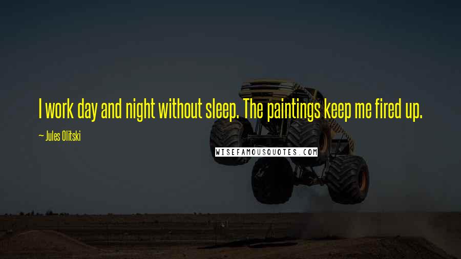 Jules Olitski Quotes: I work day and night without sleep. The paintings keep me fired up.