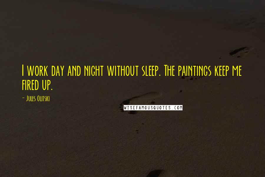 Jules Olitski Quotes: I work day and night without sleep. The paintings keep me fired up.