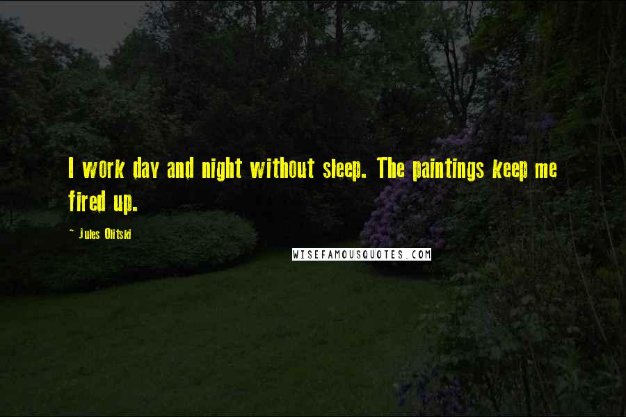 Jules Olitski Quotes: I work day and night without sleep. The paintings keep me fired up.