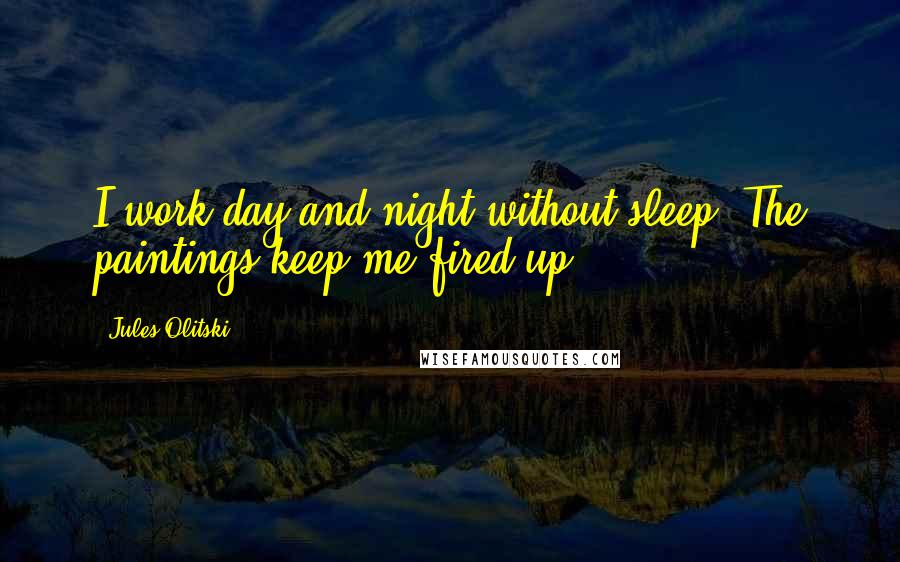 Jules Olitski Quotes: I work day and night without sleep. The paintings keep me fired up.