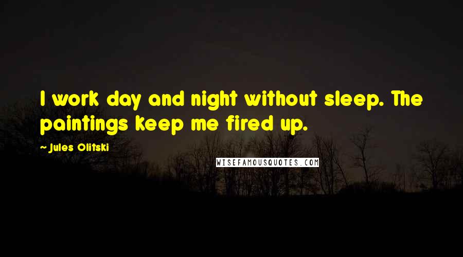 Jules Olitski Quotes: I work day and night without sleep. The paintings keep me fired up.