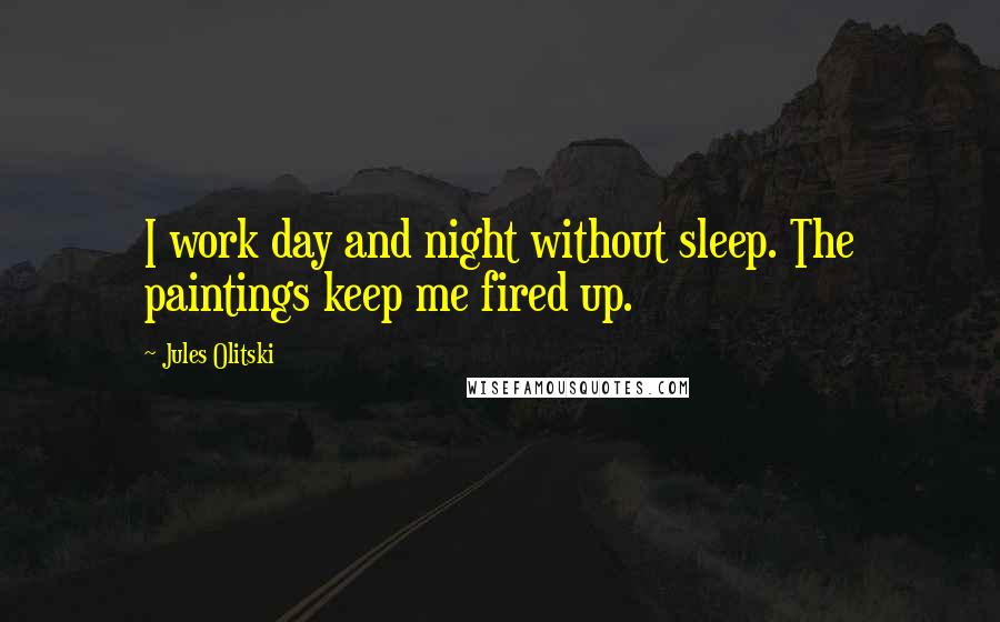 Jules Olitski Quotes: I work day and night without sleep. The paintings keep me fired up.