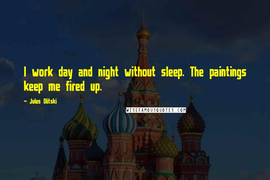 Jules Olitski Quotes: I work day and night without sleep. The paintings keep me fired up.