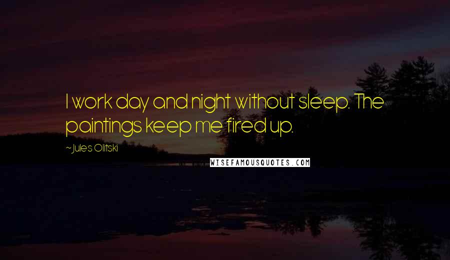 Jules Olitski Quotes: I work day and night without sleep. The paintings keep me fired up.