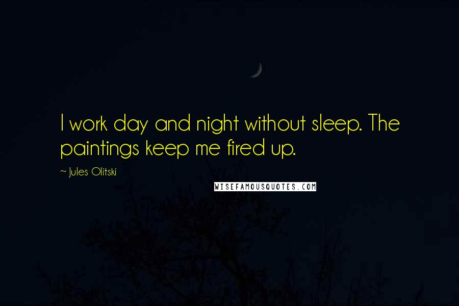 Jules Olitski Quotes: I work day and night without sleep. The paintings keep me fired up.