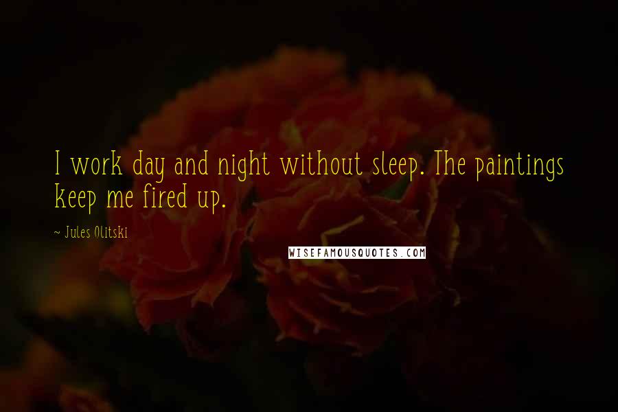 Jules Olitski Quotes: I work day and night without sleep. The paintings keep me fired up.