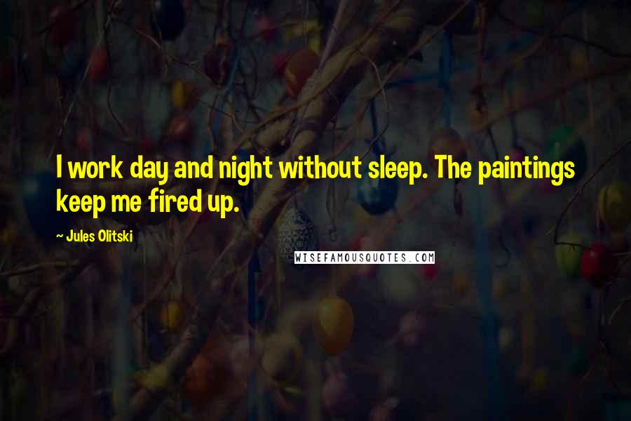 Jules Olitski Quotes: I work day and night without sleep. The paintings keep me fired up.