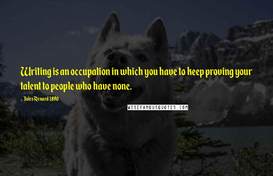 Jules Renard 1890 Quotes: Writing is an occupation in which you have to keep proving your talent to people who have none.