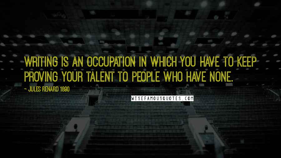 Jules Renard 1890 Quotes: Writing is an occupation in which you have to keep proving your talent to people who have none.