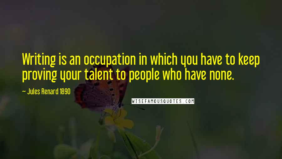 Jules Renard 1890 Quotes: Writing is an occupation in which you have to keep proving your talent to people who have none.