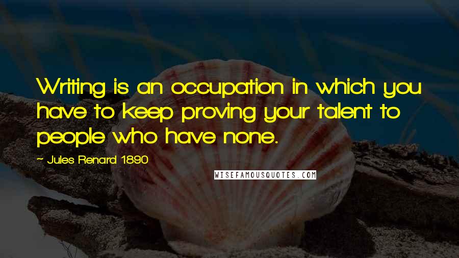 Jules Renard 1890 Quotes: Writing is an occupation in which you have to keep proving your talent to people who have none.