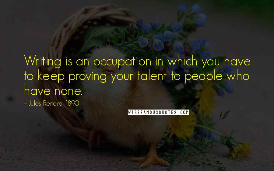 Jules Renard 1890 Quotes: Writing is an occupation in which you have to keep proving your talent to people who have none.