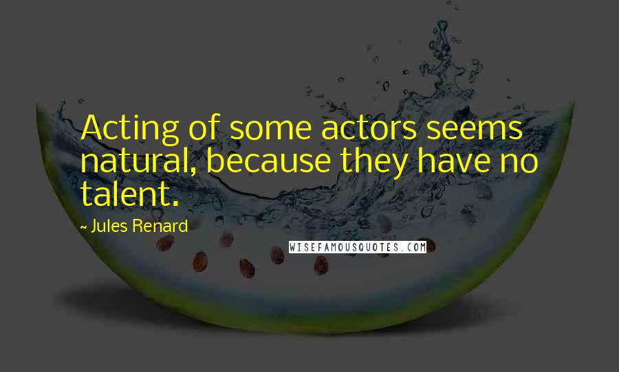 Jules Renard Quotes: Acting of some actors seems natural, because they have no talent.