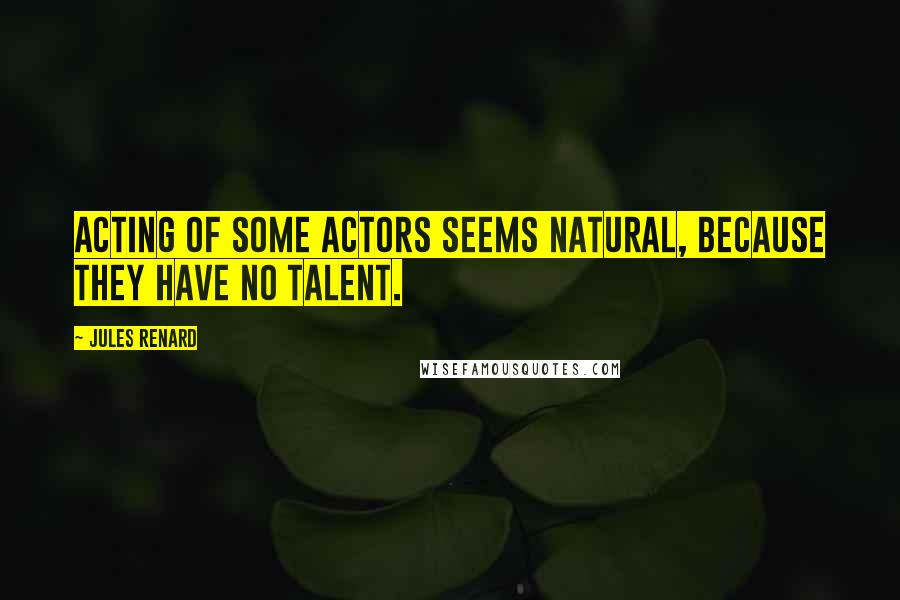 Jules Renard Quotes: Acting of some actors seems natural, because they have no talent.