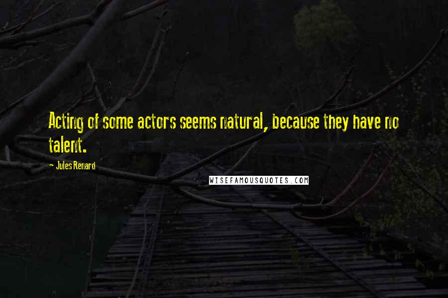 Jules Renard Quotes: Acting of some actors seems natural, because they have no talent.