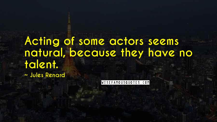 Jules Renard Quotes: Acting of some actors seems natural, because they have no talent.