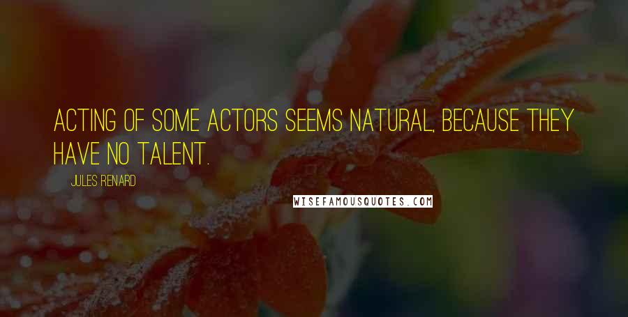 Jules Renard Quotes: Acting of some actors seems natural, because they have no talent.