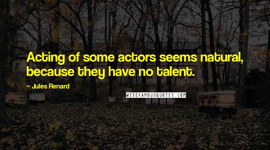 Jules Renard Quotes: Acting of some actors seems natural, because they have no talent.