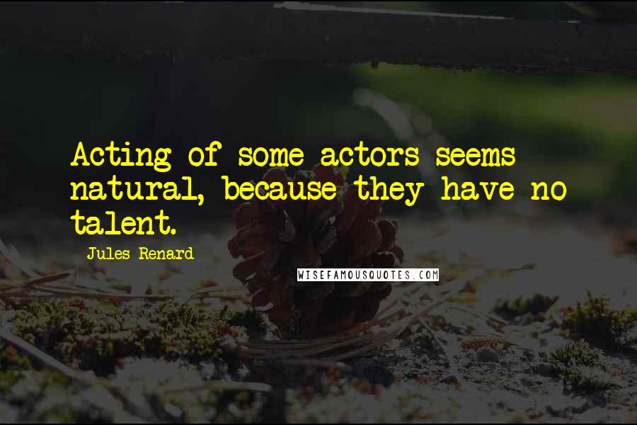 Jules Renard Quotes: Acting of some actors seems natural, because they have no talent.