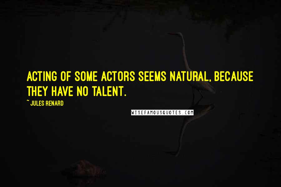 Jules Renard Quotes: Acting of some actors seems natural, because they have no talent.