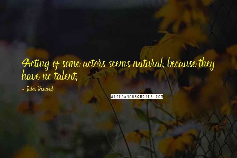 Jules Renard Quotes: Acting of some actors seems natural, because they have no talent.