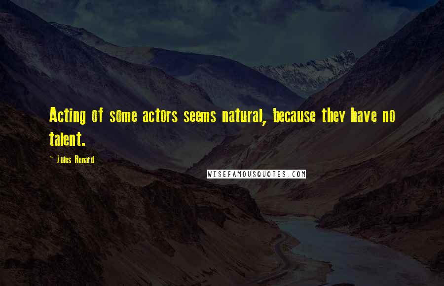 Jules Renard Quotes: Acting of some actors seems natural, because they have no talent.