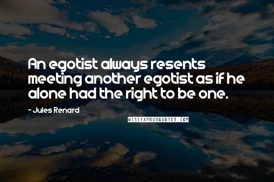 Jules Renard Quotes: An egotist always resents meeting another egotist as if he alone had the right to be one.