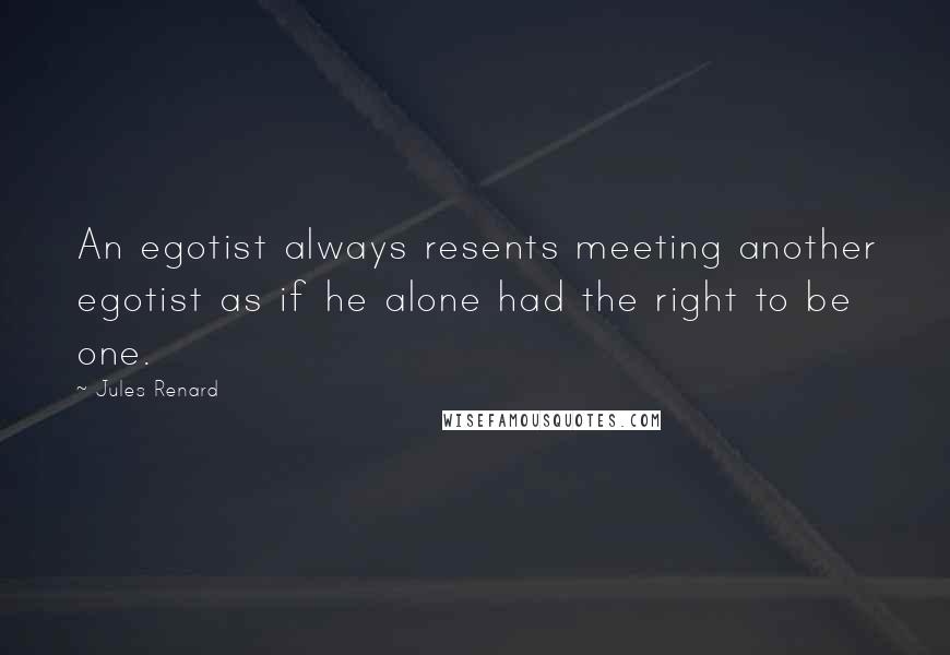 Jules Renard Quotes: An egotist always resents meeting another egotist as if he alone had the right to be one.