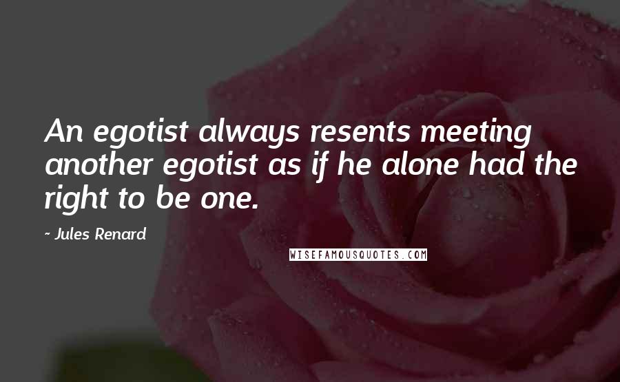 Jules Renard Quotes: An egotist always resents meeting another egotist as if he alone had the right to be one.