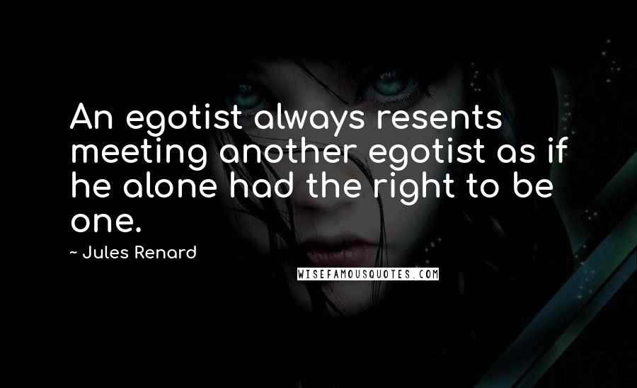 Jules Renard Quotes: An egotist always resents meeting another egotist as if he alone had the right to be one.