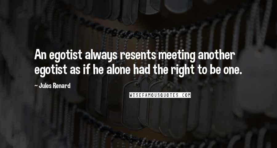 Jules Renard Quotes: An egotist always resents meeting another egotist as if he alone had the right to be one.