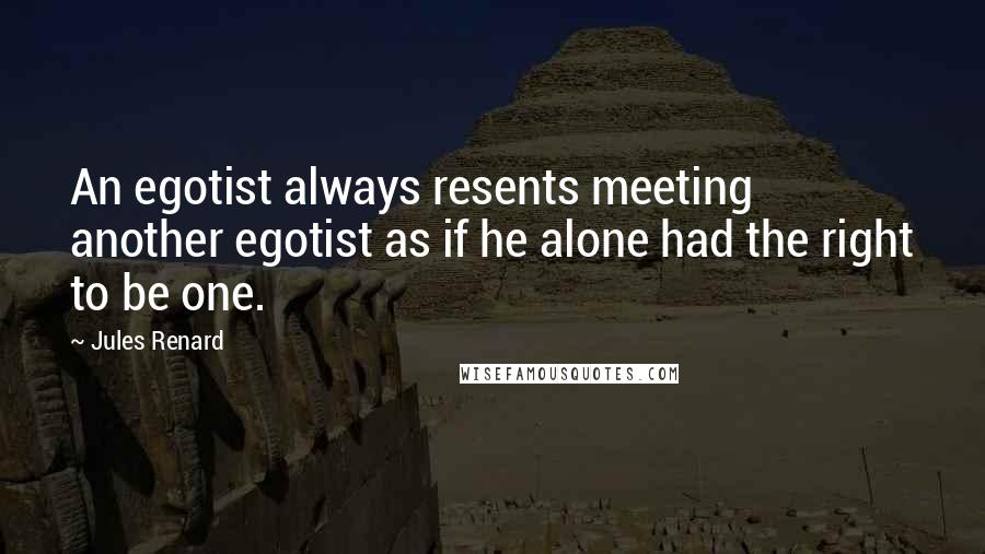 Jules Renard Quotes: An egotist always resents meeting another egotist as if he alone had the right to be one.