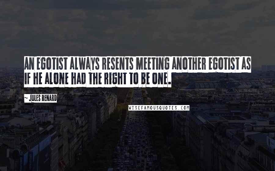 Jules Renard Quotes: An egotist always resents meeting another egotist as if he alone had the right to be one.