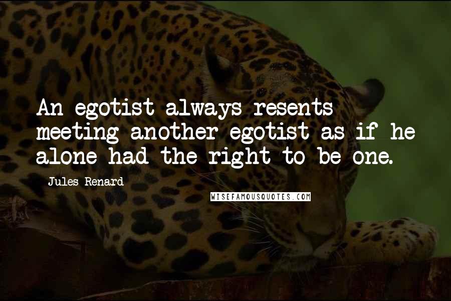 Jules Renard Quotes: An egotist always resents meeting another egotist as if he alone had the right to be one.